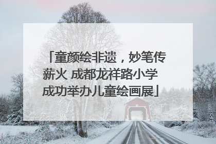 童颜绘非遗，妙笔传薪火 成都龙祥路小学成功举办儿童绘画展
