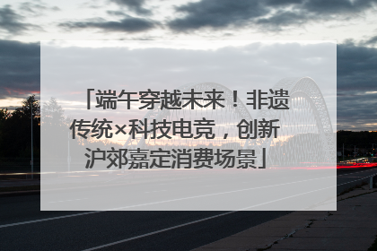 端午穿越未来！非遗传统×科技电竞，创新沪郊嘉定消费场景