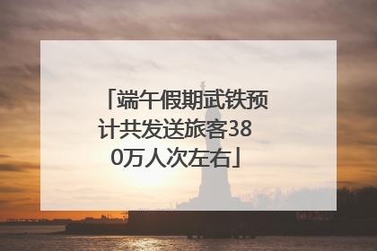 端午假期武铁预计共发送旅客380万人次左右