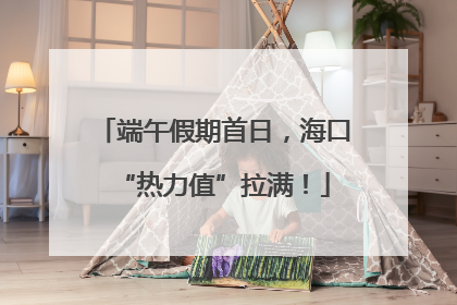 端午假期首日，海口“热力值”拉满！