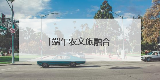 端午农文旅融合 勾勒振兴新脉络