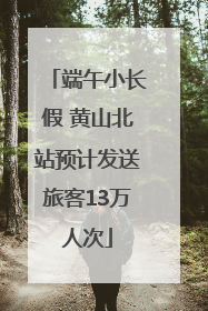 端午小长假 黄山北站预计发送旅客13万人次