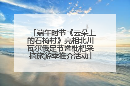 端午时节《云朵上的石椅村》亮相北川瓦尔俄足节暨枇杷采摘旅游季推介活动