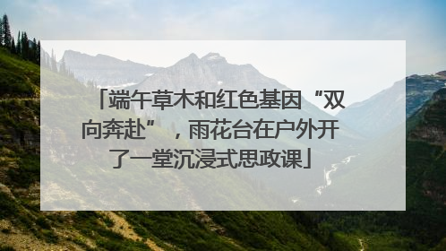 端午草木和红色基因“双向奔赴”，雨花台在户外开了一堂沉浸式思政课
