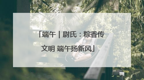 端午｜尉氏：粽香传文明 端午扬新风