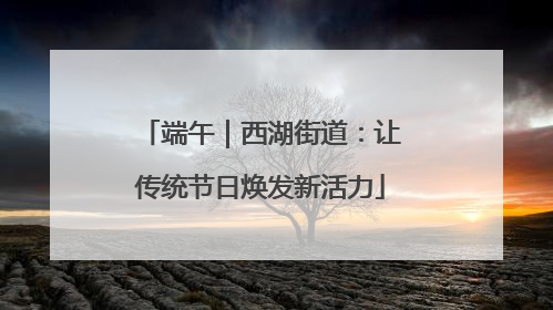 端午｜西湖街道：让传统节日焕发新活力