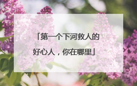 第一个下河救人的好心人，你在哪里