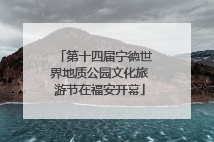 第十四届宁德世界地质公园文化旅游节在福安开幕