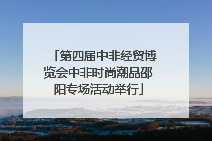 第四届中非经贸博览会中非时尚潮品邵阳专场活动举行