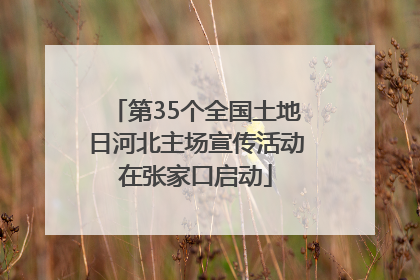 第35个全国土地日河北主场宣传活动在张家口启动