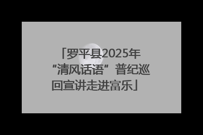 罗平县2025年“清风话语”普纪巡回宣讲走进富乐