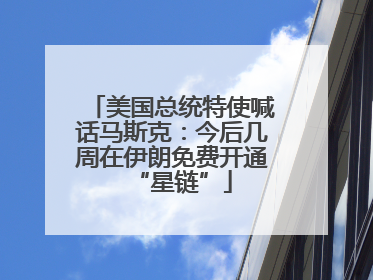 美国总统特使喊话马斯克：今后几周在伊朗免费开通“星链”