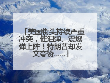美国街头持续严重冲突，催泪弹、震爆弹上阵！特朗普却发文夸赞……