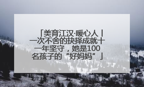 美育江汉·暖心人丨一次不舍的抉择成就十一年坚守，她是100名孩子的“好妈妈”
