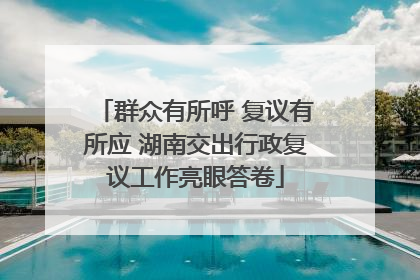 群众有所呼 复议有所应 湖南交出行政复议工作亮眼答卷