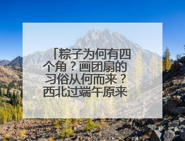 粽子为何有四个角？画团扇的习俗从何而来？西北过端午原来有这么多讲究