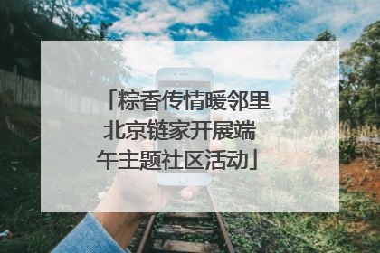 粽香传情暖邻里 北京链家开展端午主题社区活动