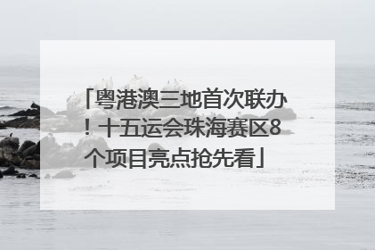 粤港澳三地首次联办！十五运会珠海赛区8个项目亮点抢先看