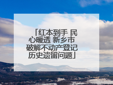 红本到手 民心暖透 新乡市破解不动产登记历史遗留问题