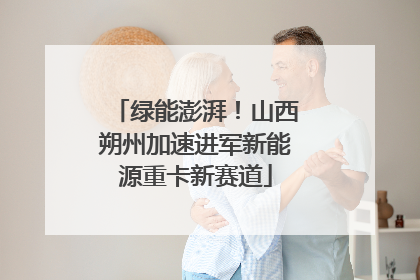 绿能澎湃！山西朔州加速进军新能源重卡新赛道