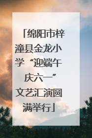 绵阳市梓潼县金龙小学“迎端午 庆六一”文艺汇演圆满举行