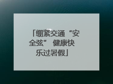 绷紧交通“安全弦” 健康快乐过暑假