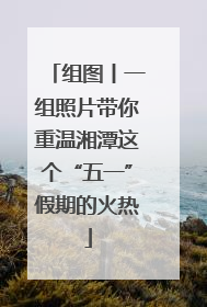 组图丨一组照片带你重温湘潭这个“五一”假期的火热