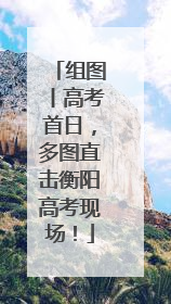 组图丨高考首日，多图直击衡阳高考现场！