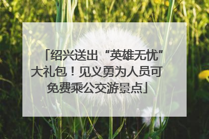 绍兴送出“英雄无忧”大礼包！见义勇为人员可免费乘公交游景点