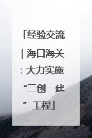 经验交流｜海口海关：大力实施“三创一建”工程
