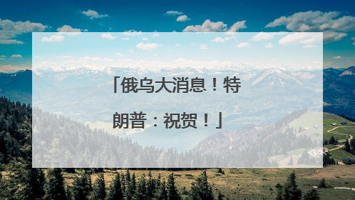 俄乌大消息！特朗普：祝贺！