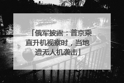 俄军披露：普京乘直升机视察时，当地遭无人机袭击