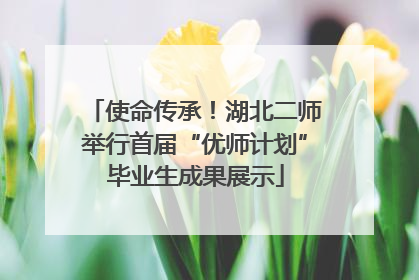 使命传承！湖北二师举行首届“优师计划”毕业生成果展示