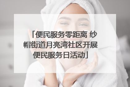 便民服务零距离 纱帽街道月亮湾社区开展便民服务日活动