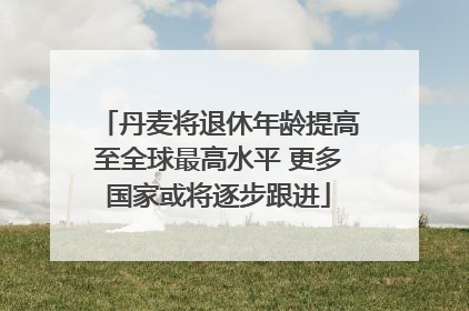 丹麦将退休年龄提高至全球最高水平 更多国家或将逐步跟进