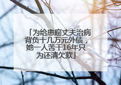为给患癌丈夫治病背负十几万元外债，她一人苦干16年只为还清欠款