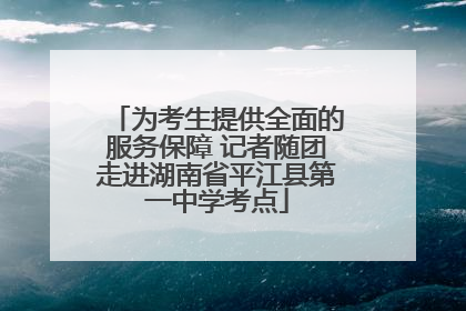 为考生提供全面的服务保障 记者随团走进湖南省平江县第一中学考点