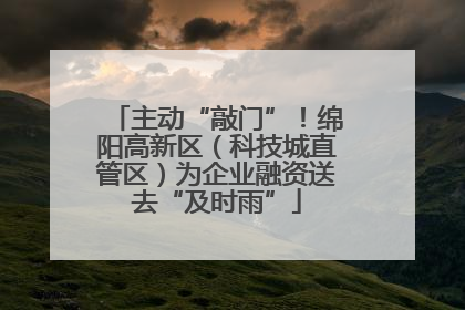 主动“敲门”！绵阳高新区（科技城直管区）为企业融资送去“及时雨”