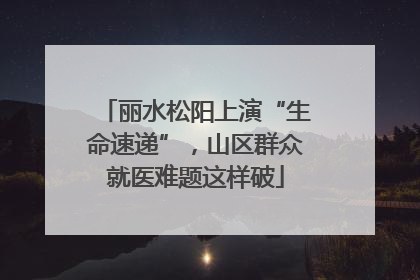 丽水松阳上演“生命速递”，山区群众就医难题这样破