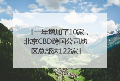 一年增加了10家，北京CBD跨国公司地区总部达122家
