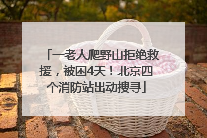 一老人爬野山拒绝救援，被困4天！北京四个消防站出动搜寻