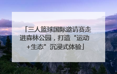 三人篮球国际邀请赛走进森林公园，打造“运动+生态”沉浸式体验