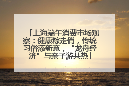 上海端午消费市场观察：健康粽走俏，传统习俗添新意，“龙舟经济”与亲子游共热