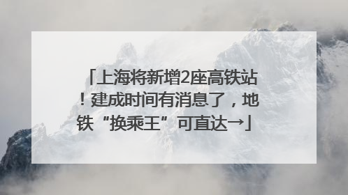上海将新增2座高铁站！建成时间有消息了，地铁“换乘王”可直达→