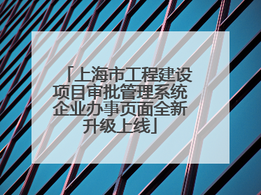上海市工程建设项目审批管理系统企业办事页面全新升级上线