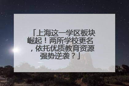 上海这一学区板块崛起！两所学校更名，依托优质教育资源强势逆袭？