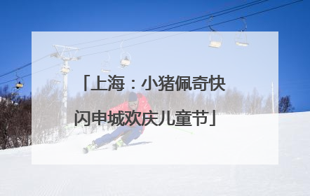 上海：小猪佩奇快闪申城欢庆儿童节
