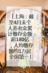 上海：截至4月末个人养老金累计缴存金额超180亿，人均缴存额约1万居全国第一