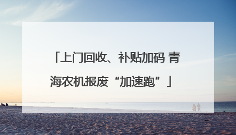 上门回收、补贴加码 青海农机报废“加速跑”