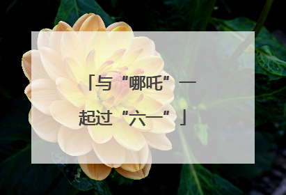 与“哪吒”一起过“六一”